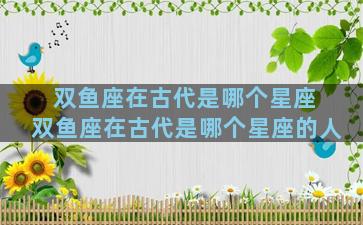 双鱼座在古代是哪个星座 双鱼座在古代是哪个星座的人
